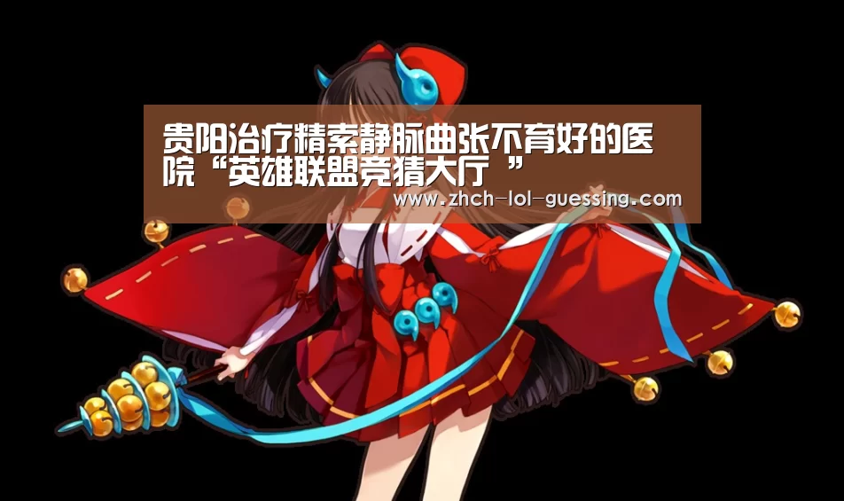 贵阳治疗精索静脉曲张不育好的医院“英雄联盟竞猜大厅 ”(图2) 英雄联盟竞猜大厅