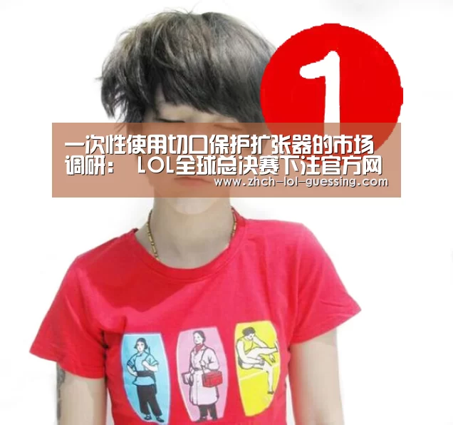 一次性使用切口保护扩张器的市场调研： LOL全球总决赛下注官方网站