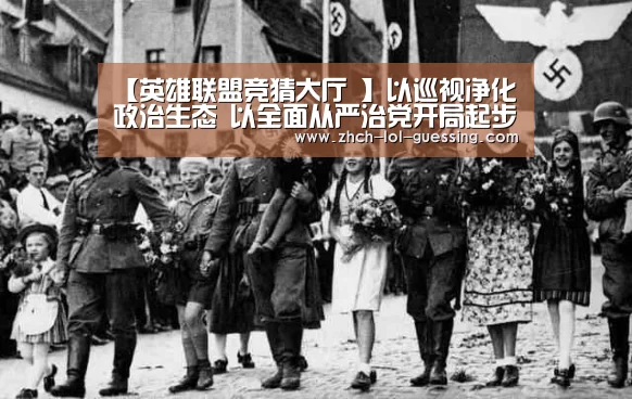 【英雄联盟竞猜大厅 】以巡视净化政治生态 以全面从严治党开局起步——生态环境部第